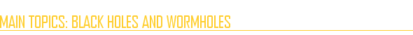 Main Topics: Black Holes and Wormholes