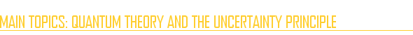 Main Topics: Quantum Theory and the Uncertainty Principle